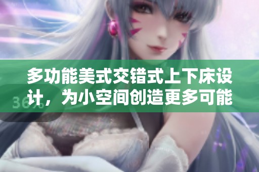 多功能美式交错式上下床设计，为小空间创造更多可能