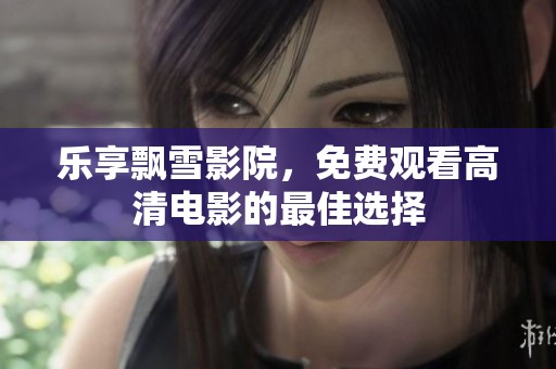 乐享飘雪影院，免费观看高清电影的最佳选择