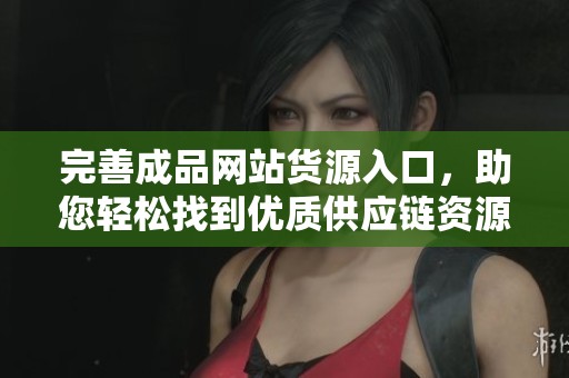 完善成品网站货源入口，助您轻松找到优质供应链资源