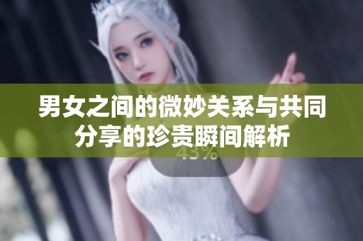 男女之间的微妙关系与共同分享的珍贵瞬间解析