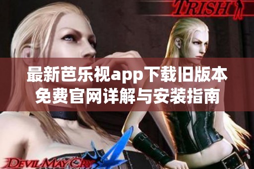 最新芭乐视app下载旧版本免费官网详解与安装指南