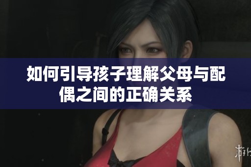 如何引导孩子理解父母与配偶之间的正确关系