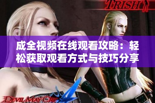成全视频在线观看攻略：轻松获取观看方式与技巧分享
