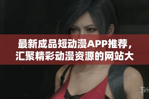 最新成品短动漫APP推荐，汇聚精彩动漫资源的网站大全