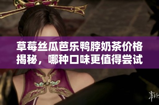 草莓丝瓜芭乐鸭脖奶茶价格揭秘，哪种口味更值得尝试
