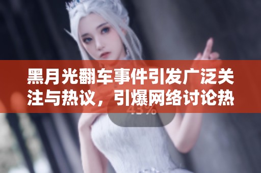黑月光翻车事件引发广泛关注与热议，引爆网络讨论热潮