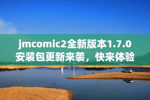 jmcomic2全新版本1.7.0安装包更新来袭，快来体验新功能吧
