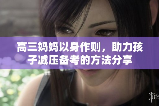高三妈妈以身作则，助力孩子减压备考的方法分享