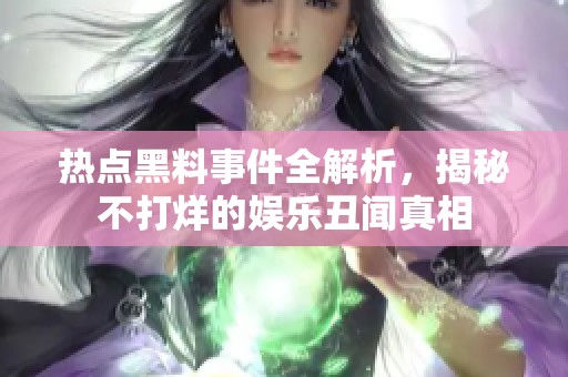 热点黑料事件全解析，揭秘不打烊的娱乐丑闻真相