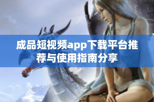 成品短视频app下载平台推荐与使用指南分享