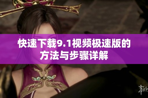 快速下载9.1视频极速版的方法与步骤详解