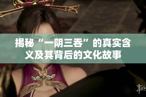 揭秘“一阴三吞”的真实含义及其背后的文化故事