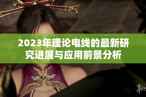 2023年理论电线的最新研究进展与应用前景分析
