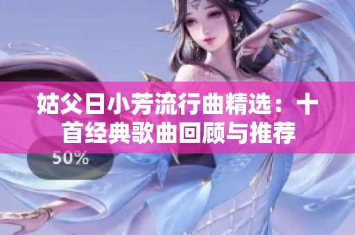 姑父日小芳流行曲精选：十首经典歌曲回顾与推荐