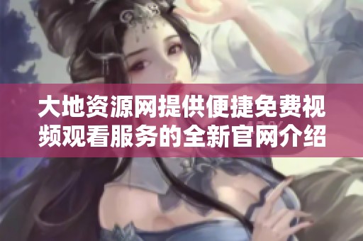 大地资源网提供便捷免费视频观看服务的全新官网介绍