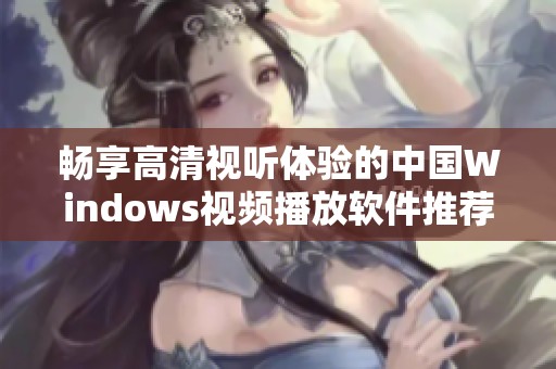 畅享高清视听体验的中国Windows视频播放软件推荐