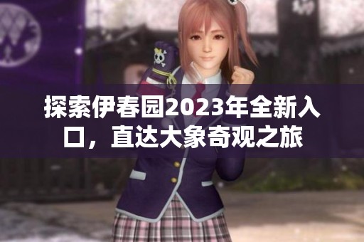 探索伊春园2023年全新入口，直达大象奇观之旅