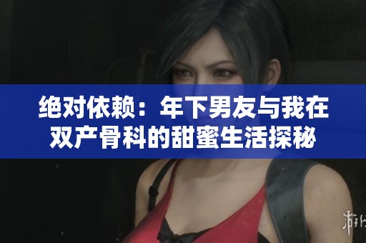 绝对依赖：年下男友与我在双产骨科的甜蜜生活探秘