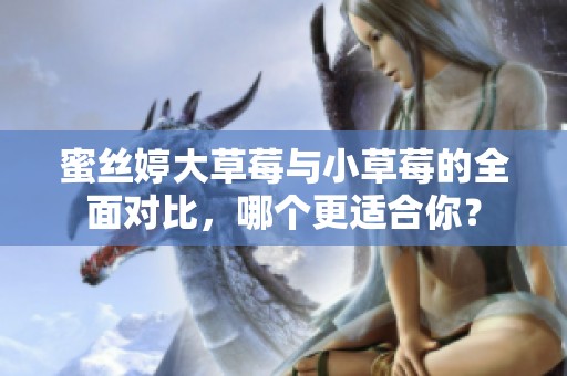 蜜丝婷大草莓与小草莓的全面对比，哪个更适合你？