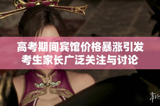 高考期间宾馆价格暴涨引发考生家长广泛关注与讨论