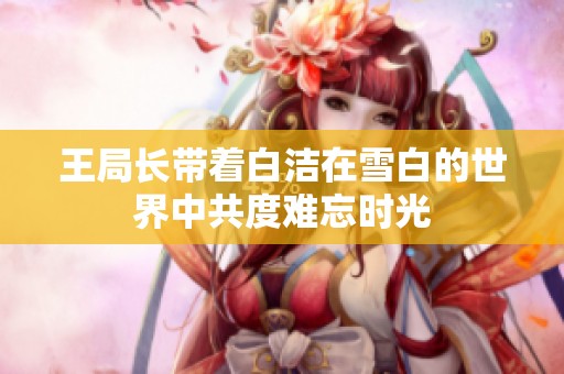 王局长带着白洁在雪白的世界中共度难忘时光