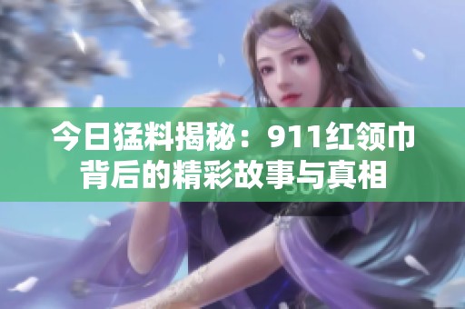 今日猛料揭秘：911红领巾背后的精彩故事与真相