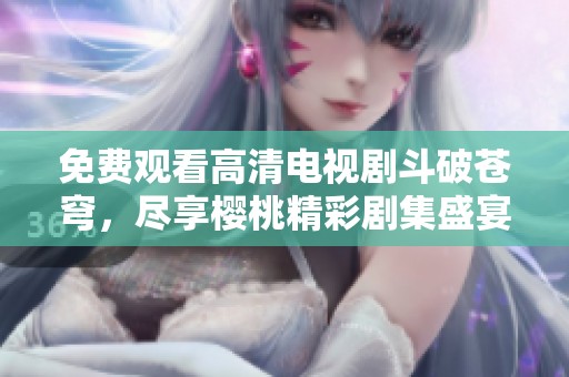 免费观看高清电视剧斗破苍穹，尽享樱桃精彩剧集盛宴