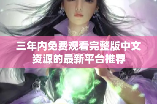 三年内免费观看完整版中文资源的最新平台推荐