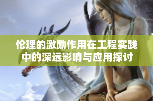 伦理的激励作用在工程实践中的深远影响与应用探讨
