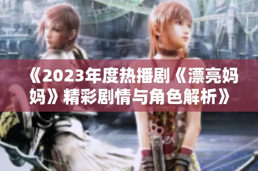 《2023年度热播剧《漂亮妈妈》精彩剧情与角色解析》
