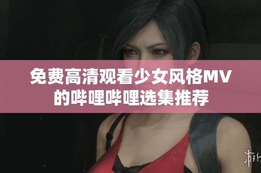 免费高清观看少女风格MV的哔哩哔哩选集推荐