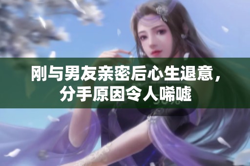 刚与男友亲密后心生退意，分手原因令人唏嘘