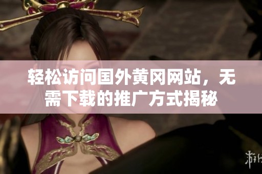 轻松访问国外黄冈网站，无需下载的推广方式揭秘