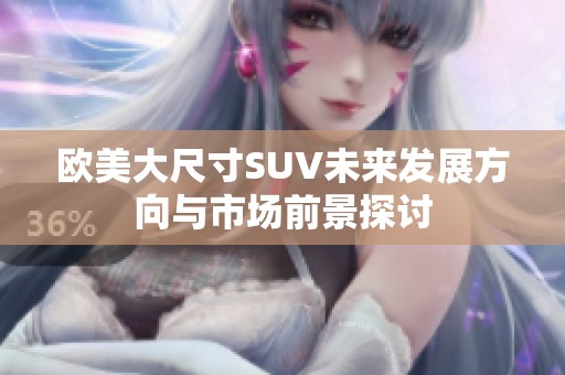 欧美大尺寸SUV未来发展方向与市场前景探讨