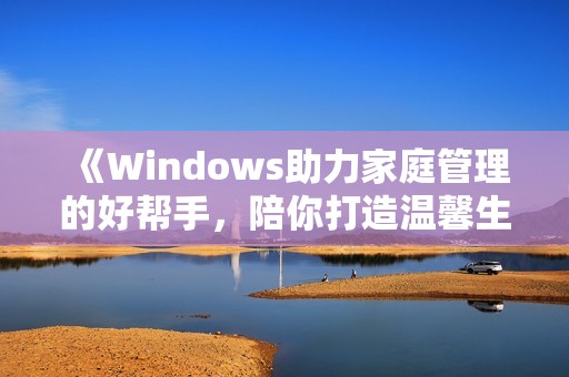 《Windows助力家庭管理的好帮手，陪你打造温馨生活》