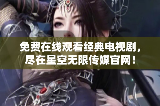 免费在线观看经典电视剧，尽在星空无限传媒官网！