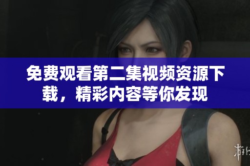 免费观看第二集视频资源下载，精彩内容等你发现