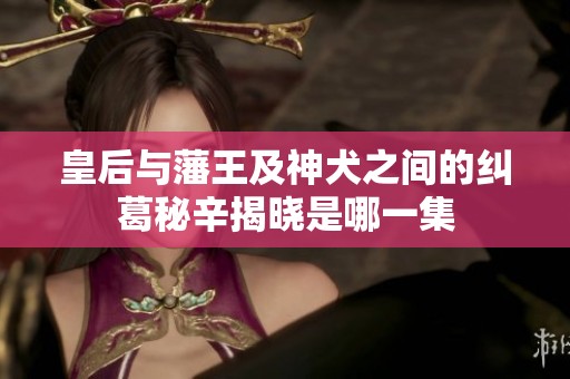 皇后与藩王及神犬之间的纠葛秘辛揭晓是哪一集