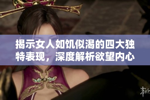 揭示女人如饥似渴的四大独特表现，深度解析欲望内心世界
