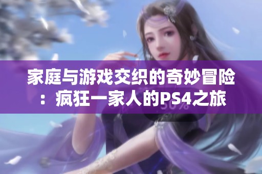 家庭与游戏交织的奇妙冒险：疯狂一家人的PS4之旅