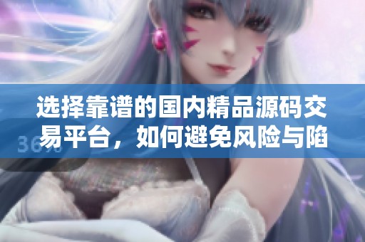 选择靠谱的国内精品源码交易平台，如何避免风险与陷阱