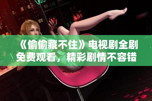 《偷偷藏不住》电视剧全剧免费观看，精彩剧情不容错过
