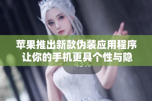 苹果推出新款伪装应用程序 让你的手机更具个性与隐私保护