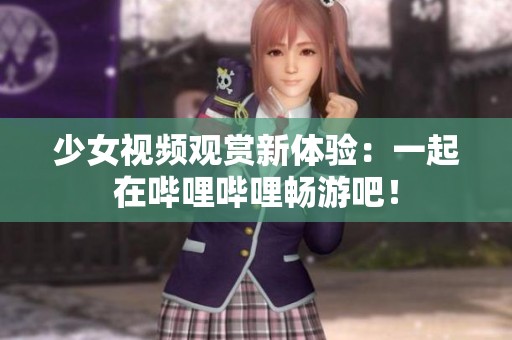 少女视频观赏新体验：一起在哔哩哔哩畅游吧！