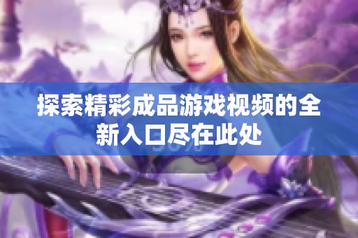 探索精彩成品游戏视频的全新入口尽在此处