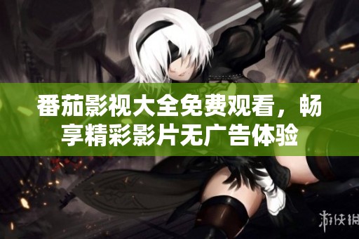 番茄影视大全免费观看，畅享精彩影片无广告体验