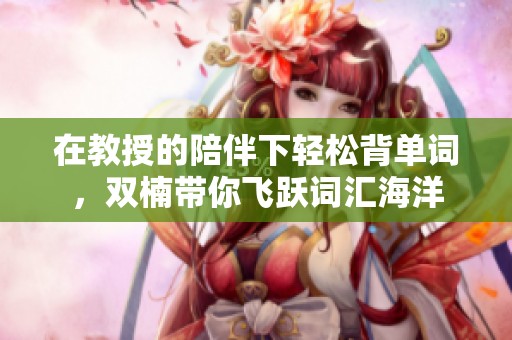 在教授的陪伴下轻松背单词，双楠带你飞跃词汇海洋