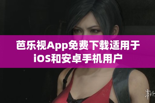 芭乐视App免费下载适用于iOS和安卓手机用户