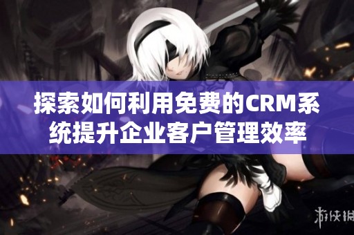 探索如何利用免费的CRM系统提升企业客户管理效率
