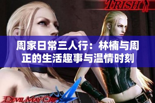 周家日常三人行：林楠与周正的生活趣事与温情时刻